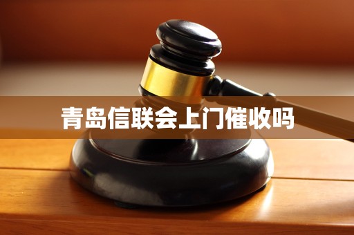 青岛信联会上门催收吗 青岛信联会上门催收吗