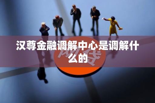 汉尊金融调解中心是调解什么的