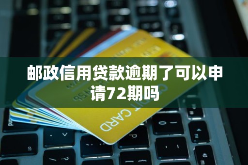 邮政信用贷款逾期了可以申请72期吗