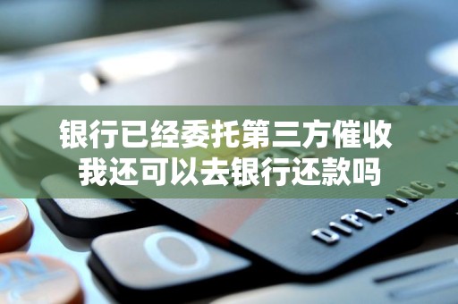 银行已经委托第三方催收 我还可以去银行还款吗