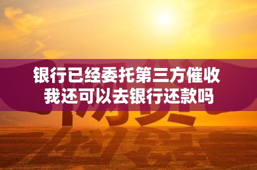 银行已经委托第三方催收 我还可以去银行还款吗
