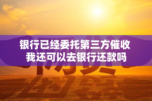 银行已经委托第三方催收 我还可以去银行还款吗