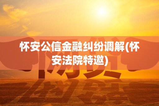 怀安公信金融纠纷调解(怀安法院特邀)
