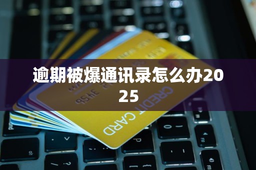 逾期被爆通讯录怎么办2025