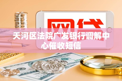 天河区法院广发银行调解中心催收短信 天河区法院广发银行调解中心催收短信