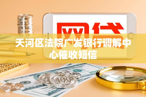 天河区法院广发银行调解中心催收短信 天河区法院广发银行调解中心催收短信