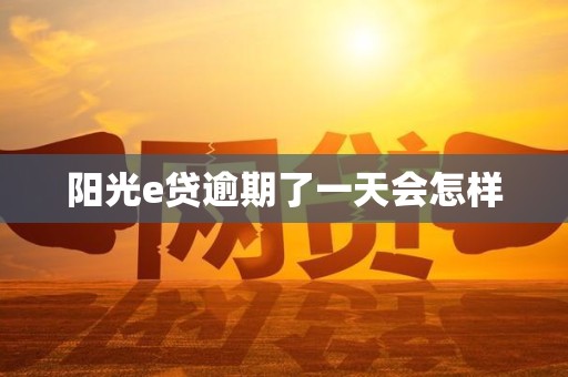 阳光e贷逾期了一天会怎样 阳光e贷逾期了一天会怎样