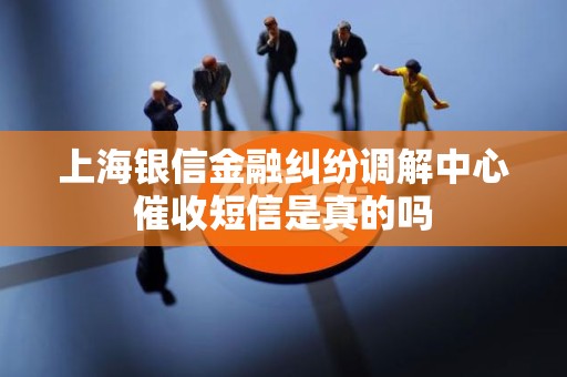 上海银信金融纠纷调解中心催收短信是真的吗