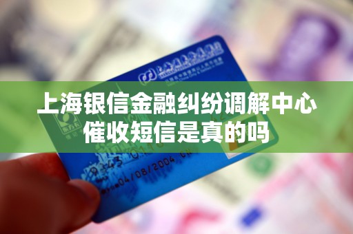 上海银信金融纠纷调解中心催收短信是真的吗