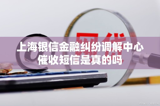上海银信金融纠纷调解中心催收短信是真的吗