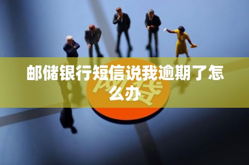 邮储银行短信说我逾期了怎么办 邮储银行短信说我逾期了怎么办