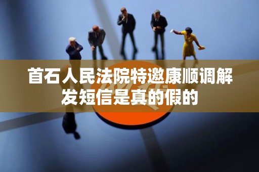 首石人民法院特邀康顺调解发短信是真的假的