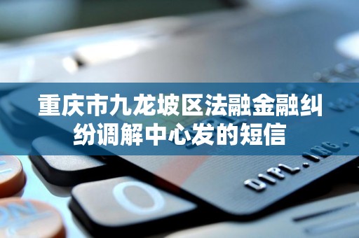 重庆市九龙坡区法融金融纠纷调解中心发的短信