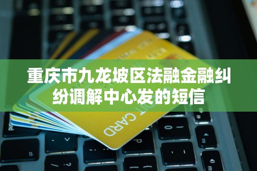 重庆市九龙坡区法融金融纠纷调解中心发的短信
