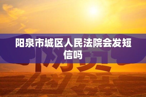 阳泉市城区人民法院会发短信吗