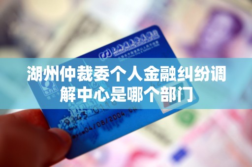 湖州仲裁委个人金融纠纷调解中心是哪个部门