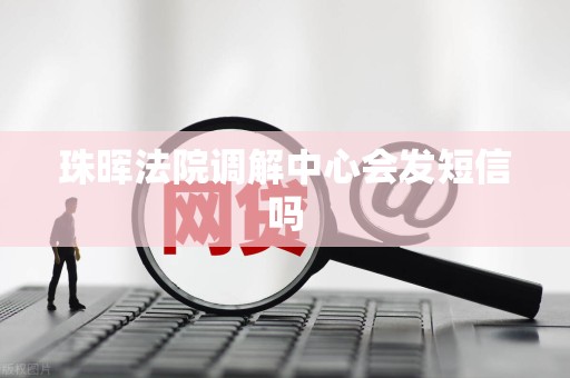 珠晖法院调解中心会发短信吗 珠晖法院调解中心会发短信吗