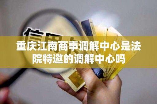 重庆江南商事调解中心是法院特邀的调解中心吗 重庆江南商事调解中心是法院特邀的调解中心吗