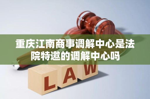 重庆江南商事调解中心是法院特邀的调解中心吗 重庆江南商事调解中心是法院特邀的调解中心吗