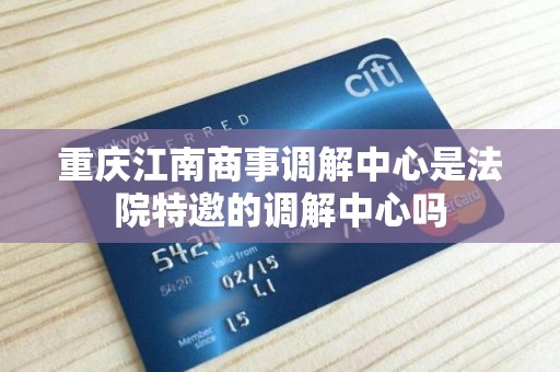 重庆江南商事调解中心是法院特邀的调解中心吗 重庆江南商事调解中心是法院特邀的调解中心吗