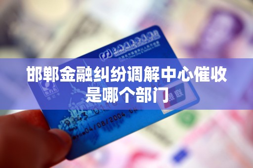 邯郸金融纠纷调解中心催收是哪个部门