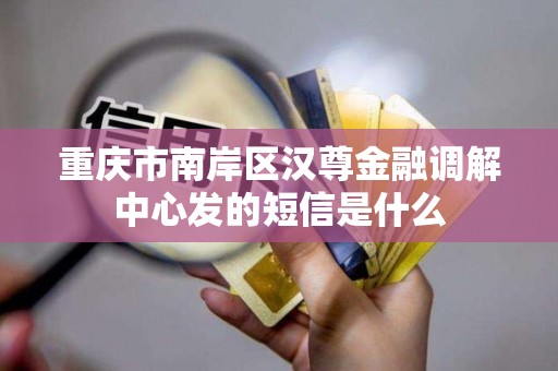 重庆市南岸区汉尊金融调解中心发的短信是什么