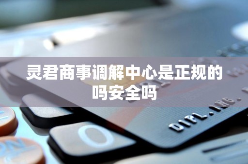 灵君商事调解中心是正规的吗安全吗