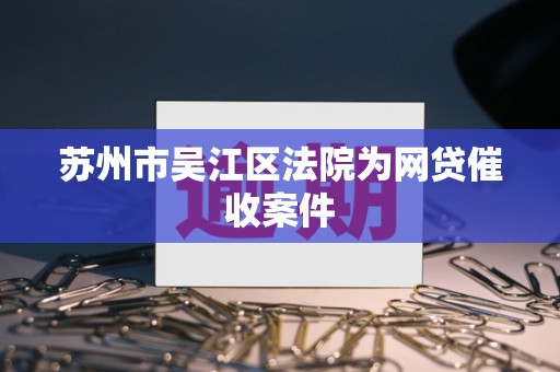 苏州市吴江区法院为网贷催收案件 苏州市吴江区法院为网贷催收案件