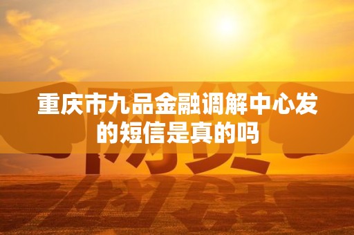 重庆市九品金融调解中心发的短信是真的吗