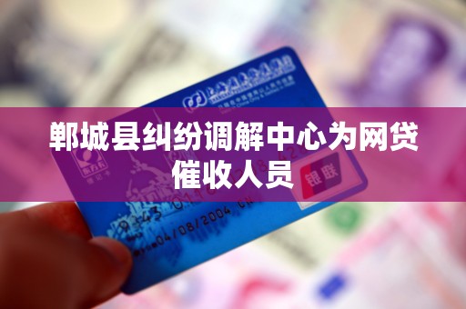 郸城县纠纷调解中心为网贷催收人员 郸城县纠纷调解中心为网贷催收人员
