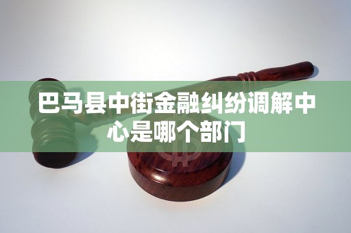 巴马县中街金融纠纷调解中心是哪个部门 巴马县中街金融纠纷调解中心是哪个部门