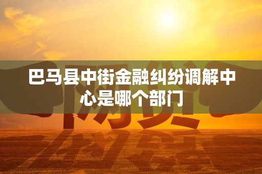 巴马县中街金融纠纷调解中心是哪个部门 巴马县中街金融纠纷调解中心是哪个部门