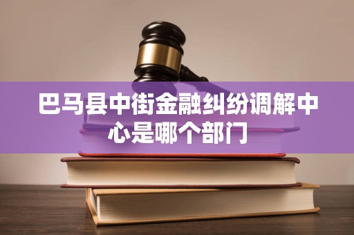 巴马县中街金融纠纷调解中心是哪个部门 巴马县中街金融纠纷调解中心是哪个部门