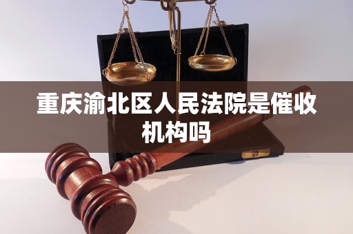 重庆渝北区人民法院是催收机构吗 重庆渝北区人民法院是催收机构吗