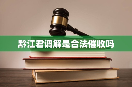 黔江君调解是合法催收吗 黔江君调解是合法催收吗