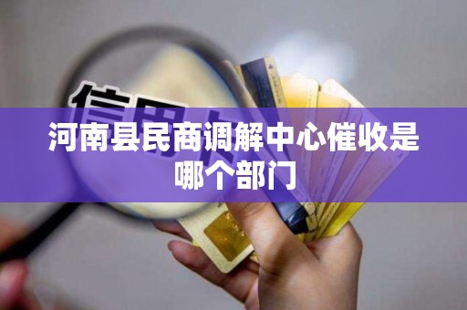 河南县民商调解中心催收是哪个部门