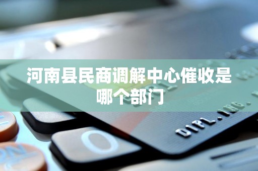 河南县民商调解中心催收是哪个部门 河南县民商调解中心催收是哪个部门