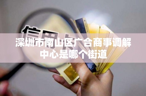 深圳市南山区广合商事调解中心是哪个街道