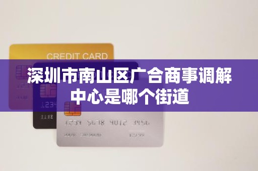 深圳市南山区广合商事调解中心是哪个街道 深圳市南山区广合商事调解中心是哪个街道