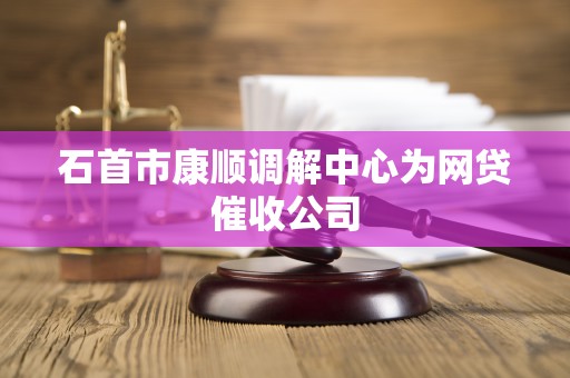 石首市康顺调解中心为网贷催收公司
