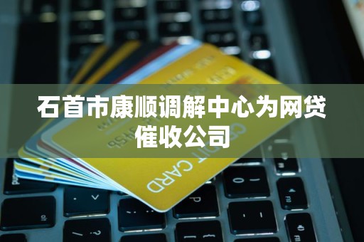 石首市康顺调解中心为网贷催收公司