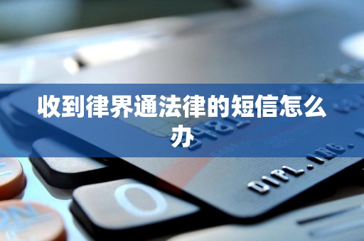 收到律界通法律的短信怎么办