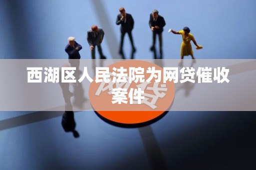 西湖区人民法院为网贷催收案件