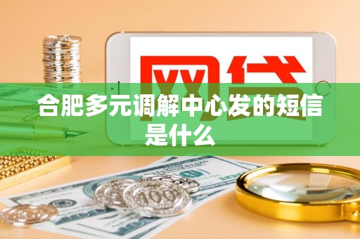 合肥多元调解中心发的短信是什么 合肥多元调解中心发的短信是什么