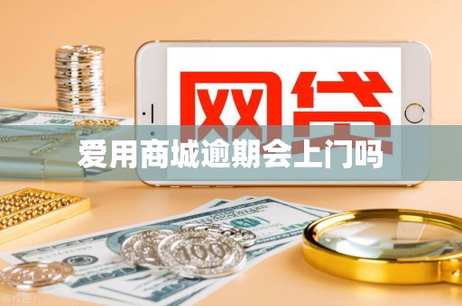 爱用商城逾期会上门吗 爱用商城逾期会上门吗