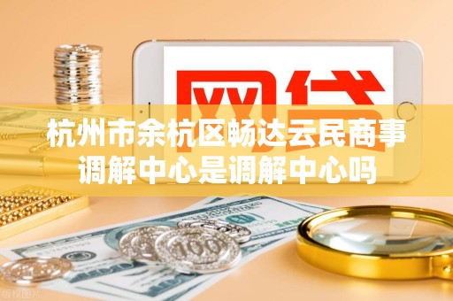 杭州市余杭区畅达云民商事调解中心是调解中心吗