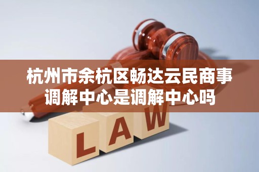 杭州市余杭区畅达云民商事调解中心是调解中心吗
