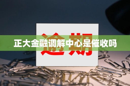 正大金融调解中心是催收吗