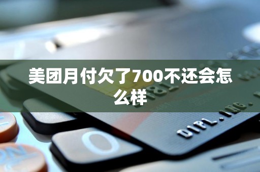 美团月付欠了700不还会怎么样 美团月付欠了700不还会怎么样