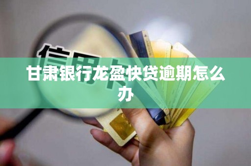 甘肃银行龙盈快贷逾期怎么办 甘肃银行龙盈快贷逾期怎么办